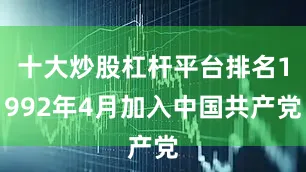 十大炒股杠杆平台排名1992年4月加入中国共产党