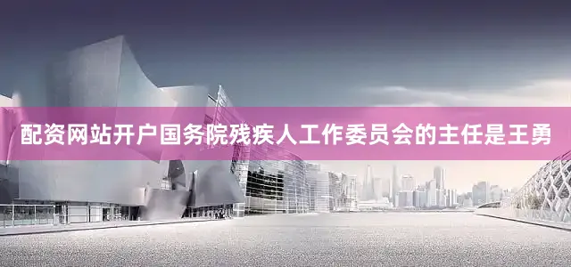 配资网站开户国务院残疾人工作委员会的主任是王勇