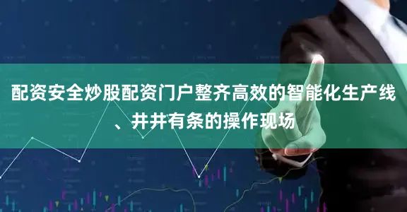配资安全炒股配资门户整齐高效的智能化生产线、井井有条的操作现场