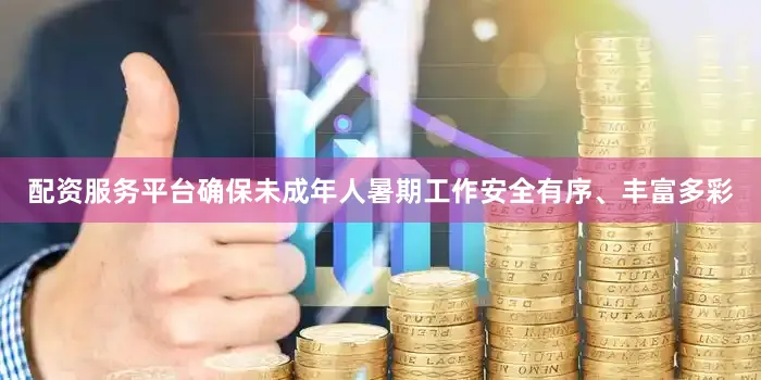 配资服务平台确保未成年人暑期工作安全有序、丰富多彩