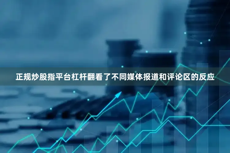 正规炒股指平台杠杆翻看了不同媒体报道和评论区的反应