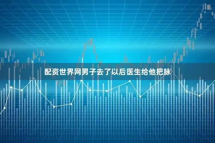 配资世界网男子去了以后医生给他把脉