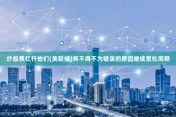 炒股票杠杆他们(美联储)将不得不为错误的原因继续宽松周期