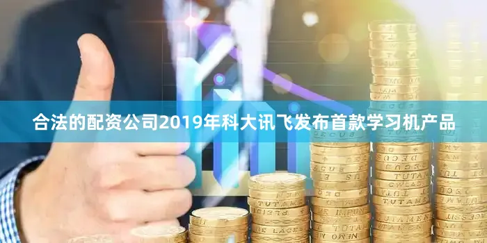 合法的配资公司2019年科大讯飞发布首款学习机产品
