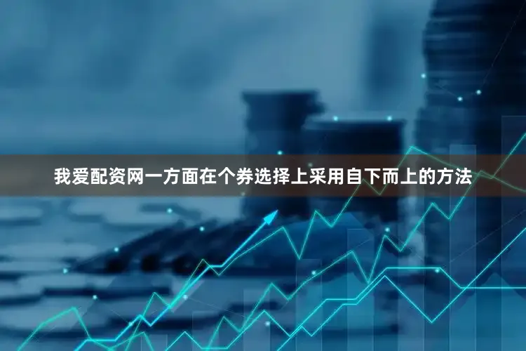 我爱配资网一方面在个券选择上采用自下而上的方法