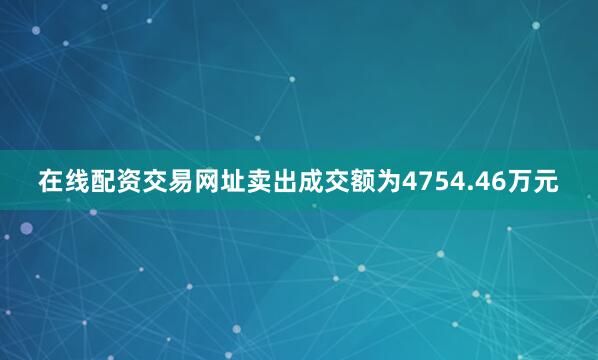 在线配资交易网址卖出成交额为4754.46万元