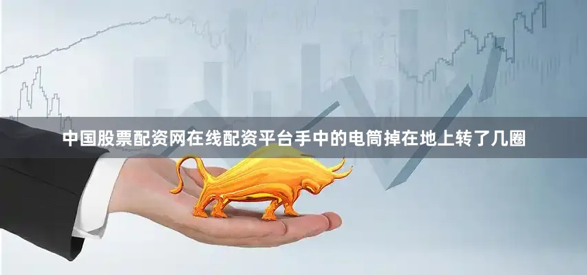 中国股票配资网在线配资平台手中的电筒掉在地上转了几圈