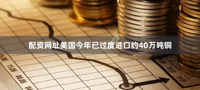 配资网址美国今年已过度进口约40万吨铜