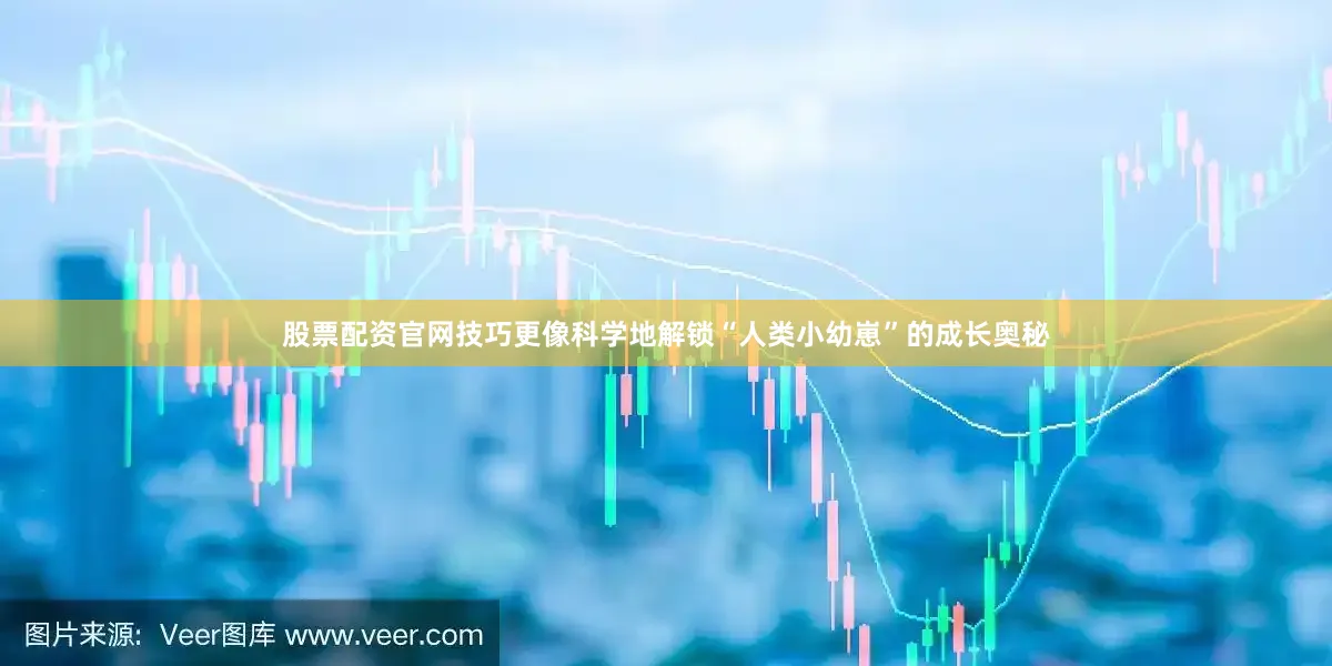 股票配资官网技巧更像科学地解锁“人类小幼崽”的成长奥秘