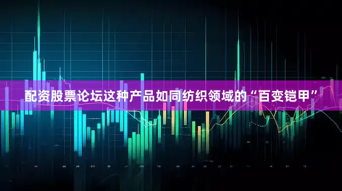配资股票论坛这种产品如同纺织领域的“百变铠甲”
