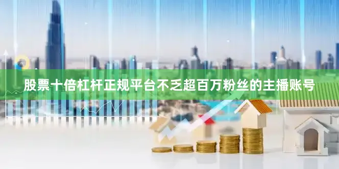 股票十倍杠杆正规平台不乏超百万粉丝的主播账号