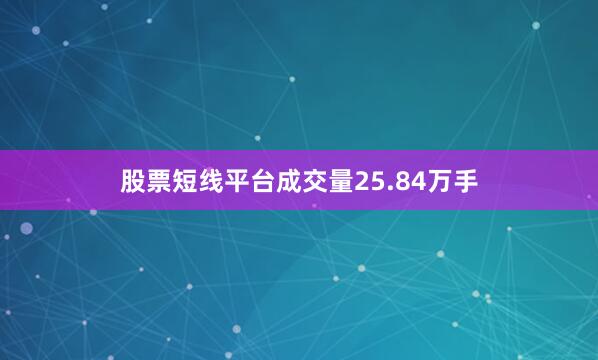 股票短线平台成交量25.84万手