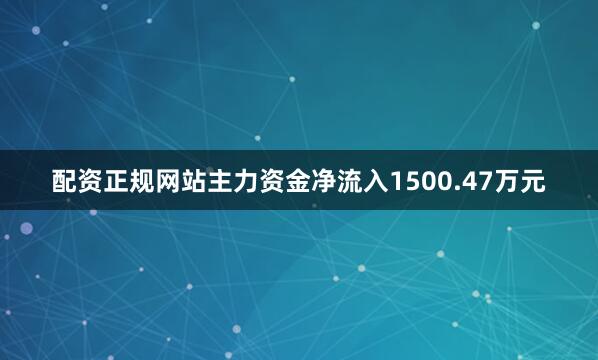 配资正规网站主力资金净流入1500.47万元