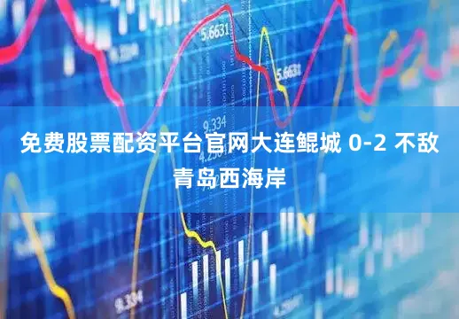 免费股票配资平台官网大连鲲城 0-2 不敌青岛西海岸
