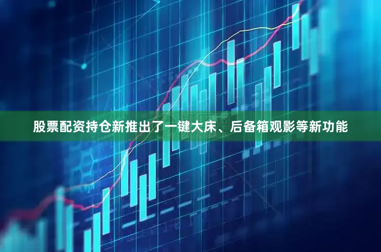 股票配资持仓新推出了一键大床、后备箱观影等新功能