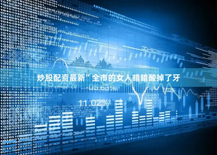 炒股配资最新”全市的女人暗暗酸掉了牙