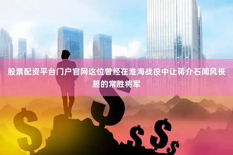 股票配资平台门户官网这位曾经在淮海战役中让蒋介石闻风丧胆的常胜将军