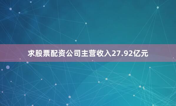 求股票配资公司主营收入27.92亿元