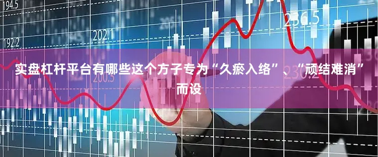 实盘杠杆平台有哪些这个方子专为“久瘀入络”、“顽结难消”而设
