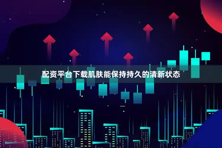 配资平台下载肌肤能保持持久的清新状态