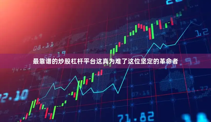 最靠谱的炒股杠杆平台这真为难了这位坚定的革命者