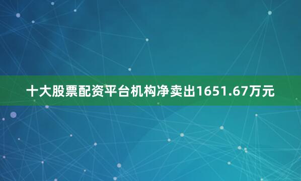 十大股票配资平台机构净卖出1651.67万元