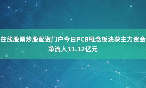 在线股票炒股配资门户今日PCB概念板块获主力资金净流入33.32亿元