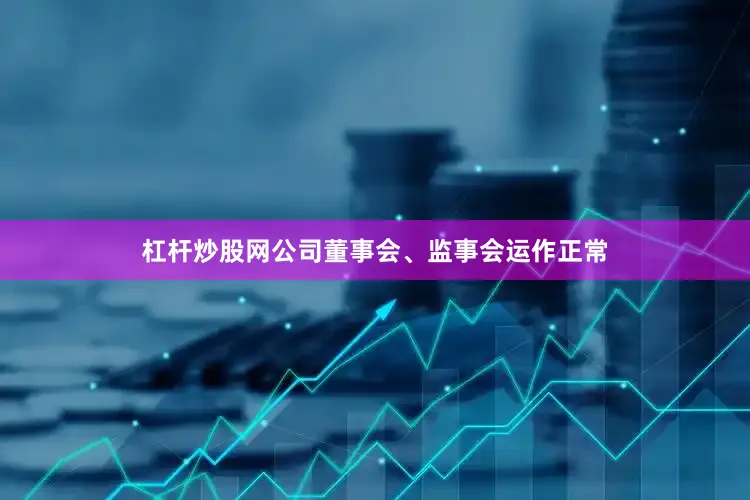 杠杆炒股网公司董事会、监事会运作正常