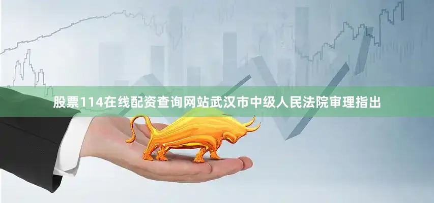 股票114在线配资查询网站武汉市中级人民法院审理指出