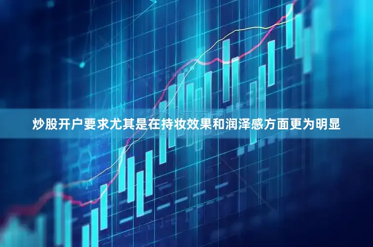炒股开户要求尤其是在持妆效果和润泽感方面更为明显