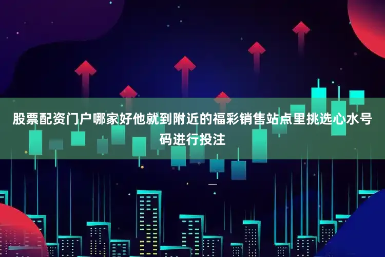 股票配资门户哪家好他就到附近的福彩销售站点里挑选心水号码进行投注