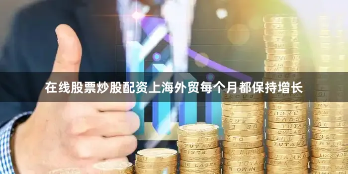 在线股票炒股配资上海外贸每个月都保持增长