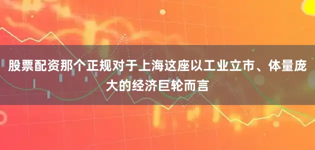 股票配资那个正规对于上海这座以工业立市、体量庞大的经济巨轮而言