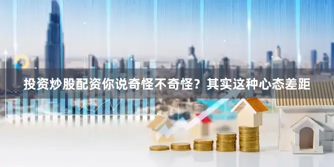 投资炒股配资你说奇怪不奇怪？其实这种心态差距