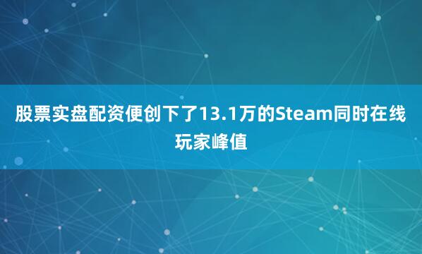 股票实盘配资便创下了13.1万的Steam同时在线玩家峰值