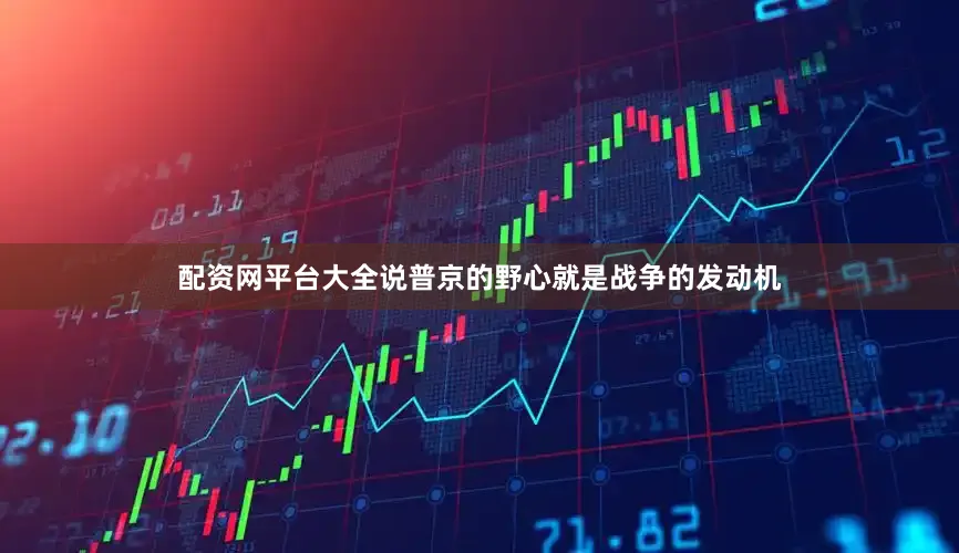配资网平台大全说普京的野心就是战争的发动机