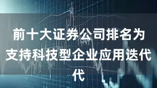 前十大证券公司排名为支持科技型企业应用迭代