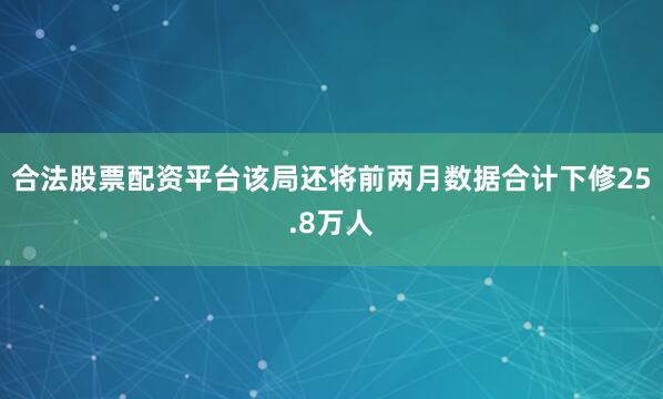 合法股票配资平台该局还将前两月数据合计下修25.8万人