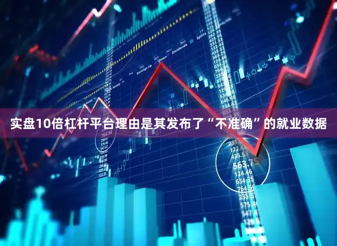 实盘10倍杠杆平台理由是其发布了“不准确”的就业数据