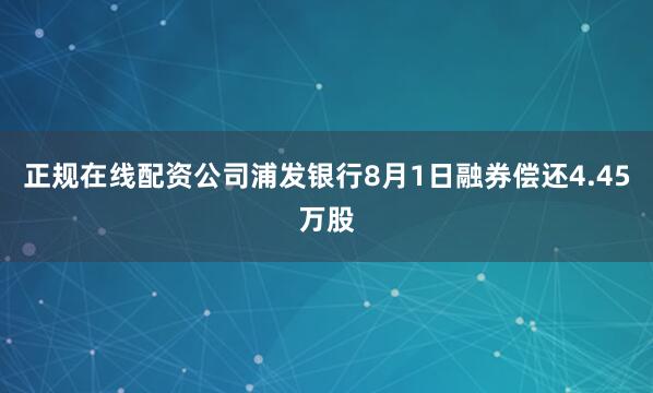 正规在线配资公司浦发银行8月1日融券偿还4.45万股
