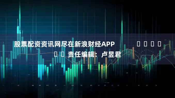 股票配资资讯网尽在新浪财经APP            						责任编辑：卢昱君
