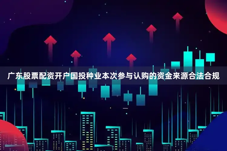 广东股票配资开户国投种业本次参与认购的资金来源合法合规