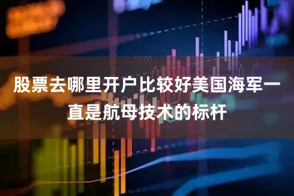 股票去哪里开户比较好美国海军一直是航母技术的标杆