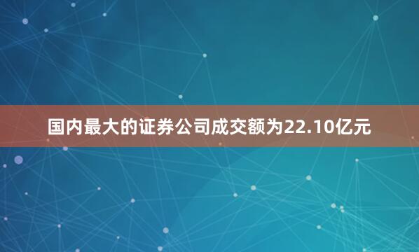 国内最大的证券公司成交额为22.10亿元
