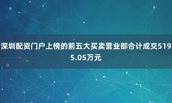 深圳配资门户上榜的前五大买卖营业部合计成交5195.05万元