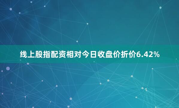 线上股指配资相对今日收盘价折价6.42%
