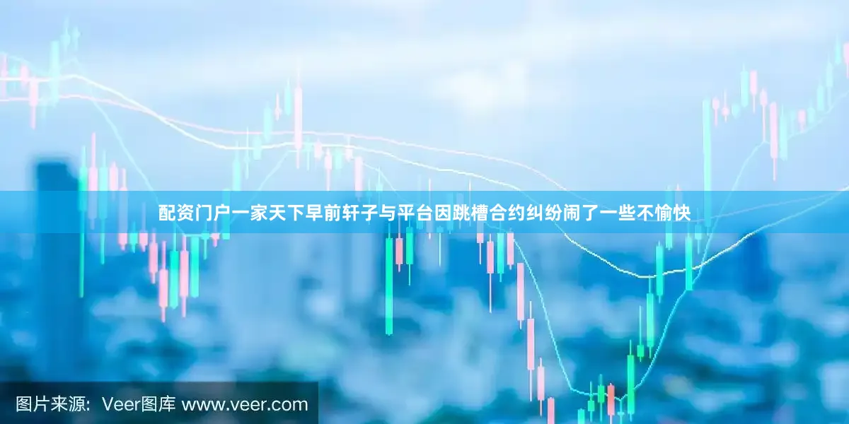 配资门户一家天下早前轩子与平台因跳槽合约纠纷闹了一些不愉快