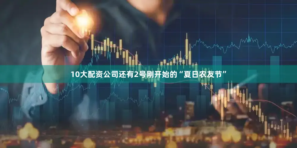 10大配资公司还有2号刚开始的“夏日农友节”