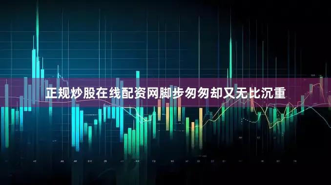 正规炒股在线配资网脚步匆匆却又无比沉重