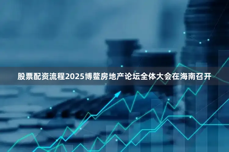 股票配资流程2025博鳌房地产论坛全体大会在海南召开